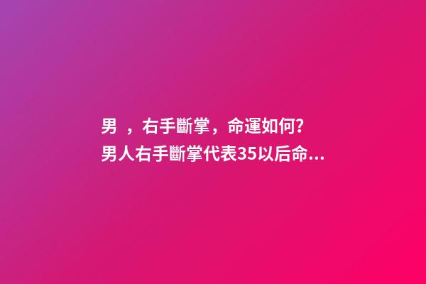 男，右手斷掌，命運如何？ 男人右手斷掌代表35以后命運